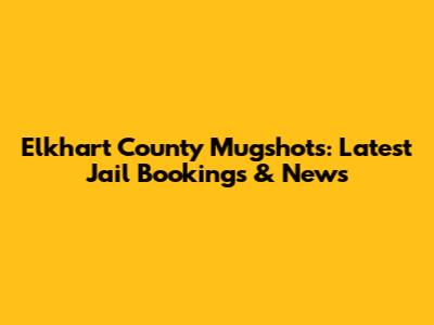 Elkhart County Mugshots: Latest Jail Bookings & News