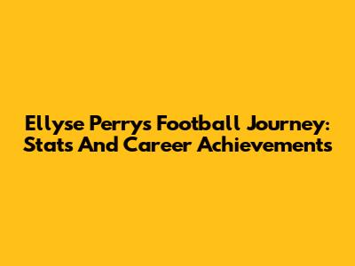 Ellyse Perry's Football Journey: Stats And Career Achievements