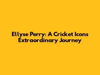 Ellyse Perry: A Cricket Icon's Extraordinary Journey