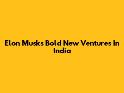 Elon Musk's Bold New Ventures In India