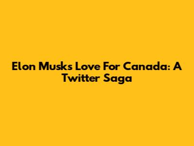 Elon Musk's Love For Canada: A Twitter Saga