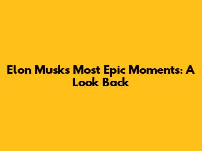 Elon Musk's Most Epic Moments: A Look Back