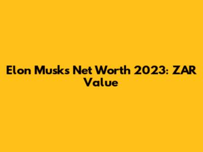 Elon Musk's Net Worth 2023: ZAR Value