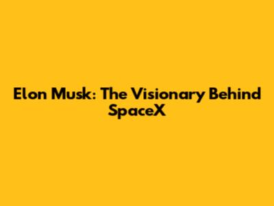 Elon Musk: The Visionary Behind SpaceX