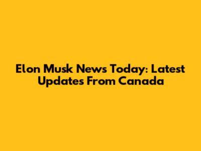 Elon Musk News Today: Latest Updates From Canada