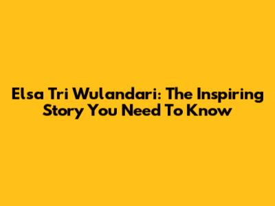 Elsa Tri Wulandari: The Inspiring Story You Need To Know