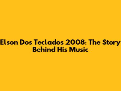 Elson Dos Teclados 2008: The Story Behind His Music