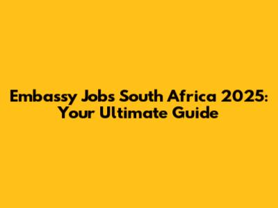 Embassy Jobs South Africa 2025: Your Ultimate Guide