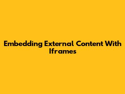 Embedding External Content With Iframes