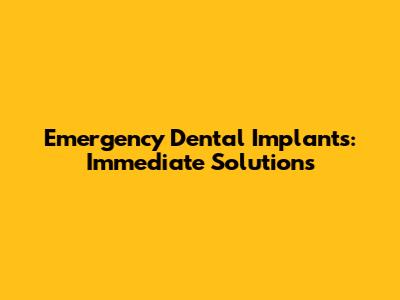 Emergency Dental Implants: Immediate Solutions