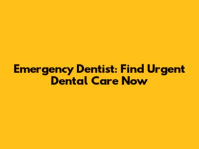 Emergency Dentist: Find Urgent Dental Care Now