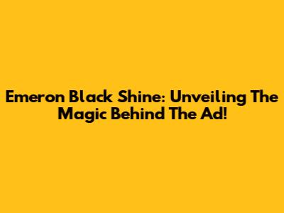 Emeron Black Shine: Unveiling The Magic Behind The Ad!