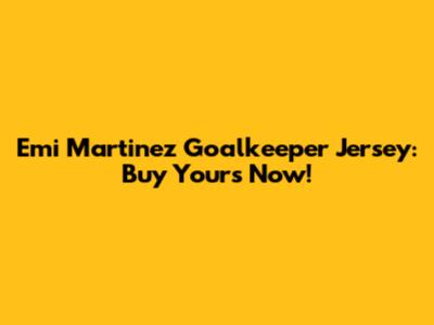 Emi Martinez Goalkeeper Jersey: Buy Yours Now!