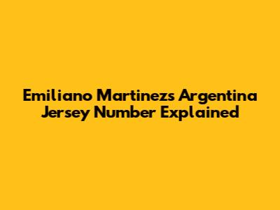 Emiliano Martinez's Argentina Jersey Number Explained