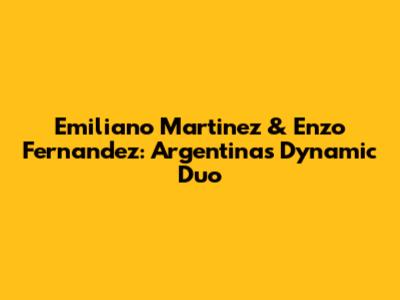 Emiliano Martinez & Enzo Fernandez: Argentina's Dynamic Duo