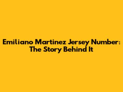 Emiliano Martinez Jersey Number: The Story Behind It