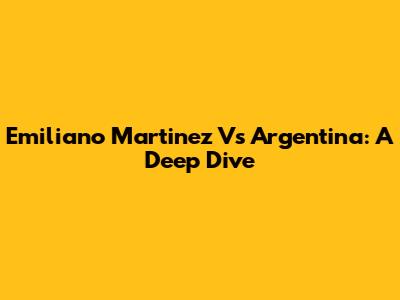 Emiliano Martinez Vs Argentina: A Deep Dive