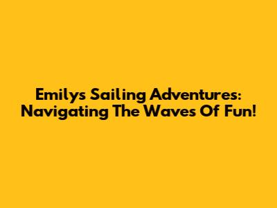 Emily's Sailing Adventures: Navigating The Waves Of Fun!