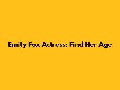 Emily Fox Actress: Find Her Age