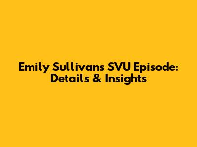 Emily Sullivan's SVU Episode: Details & Insights