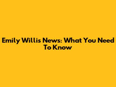 Emily Willis News: What You Need To Know