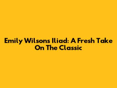 Emily Wilson's Iliad: A Fresh Take On The Classic
