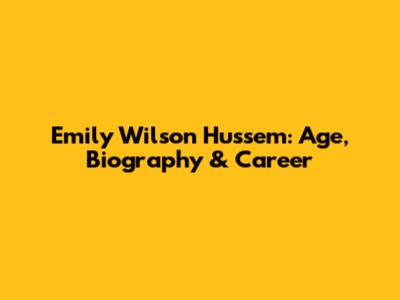 Emily Wilson Hussem: Age, Biography & Career