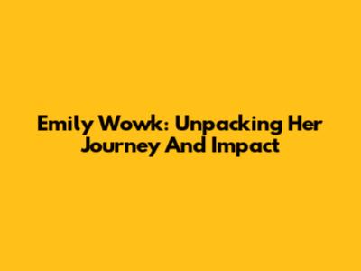 Emily Wowk: Unpacking Her Journey And Impact