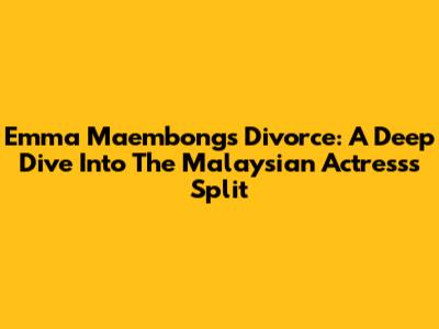 Emma Maembong's Divorce: A Deep Dive Into The Malaysian Actress's Split