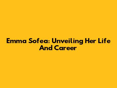 Emma Sofea: Unveiling Her Life And Career