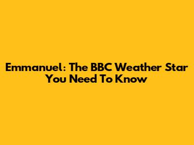 Emmanuel: The BBC Weather Star You Need To Know