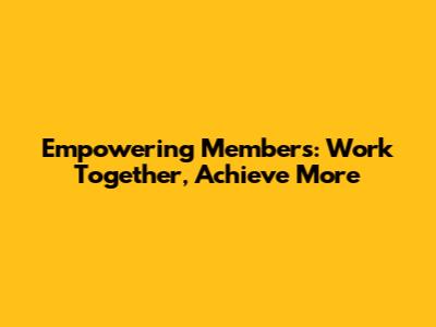 Empowering Members: Work Together, Achieve More