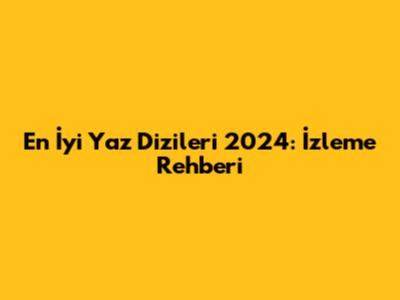 En İyi Yaz Dizileri 2024: İzleme Rehberi