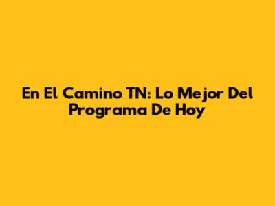 En El Camino TN: Lo Mejor Del Programa De Hoy