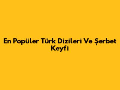 En Popüler Türk Dizileri Ve Şerbet Keyfi