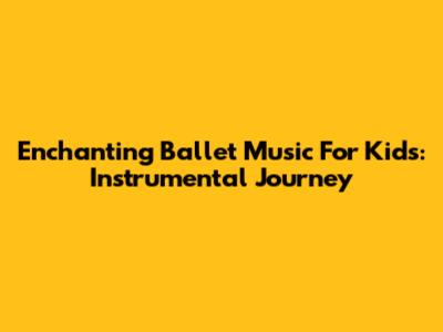 Enchanting Ballet Music For Kids: Instrumental Journey
