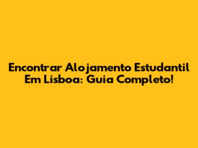Encontrar Alojamento Estudantil Em Lisboa: Guia Completo!