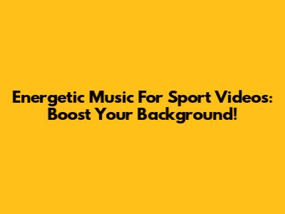 Energetic Music For Sport Videos: Boost Your Background!