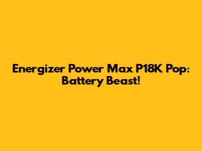 Energizer Power Max P18K Pop: Battery Beast!