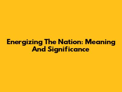 Energizing The Nation: Meaning And Significance