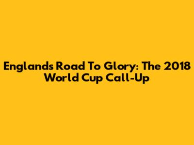England's Road To Glory: The 2018 World Cup Call-Up