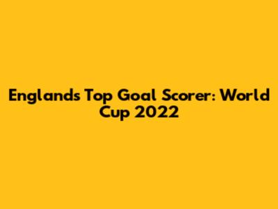 England's Top Goal Scorer: World Cup 2022