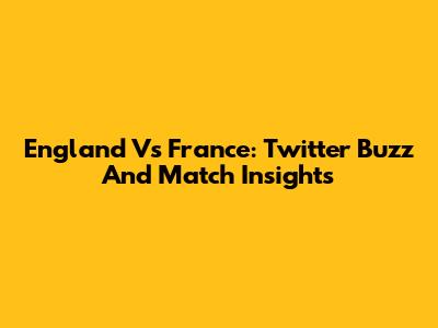 England Vs France: Twitter Buzz And Match Insights