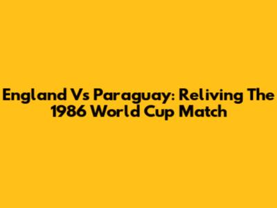 England Vs Paraguay: Reliving The 1986 World Cup Match