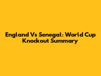 England Vs Senegal: World Cup Knockout Summary