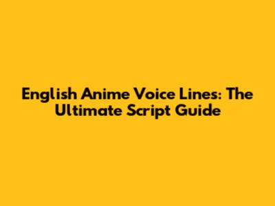 English Anime Voice Lines: The Ultimate Script Guide