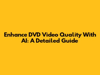 Enhance DVD Video Quality With AI: A Detailed Guide