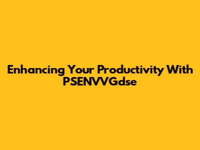 Enhancing Your Productivity With PSENVVGdse