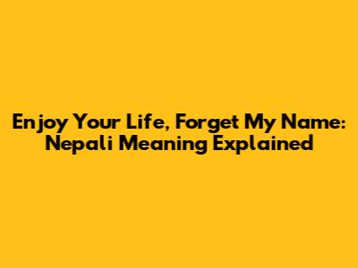 Enjoy Your Life, Forget My Name: Nepali Meaning Explained