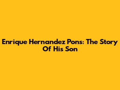 Enrique Hernandez Pons: The Story Of His Son